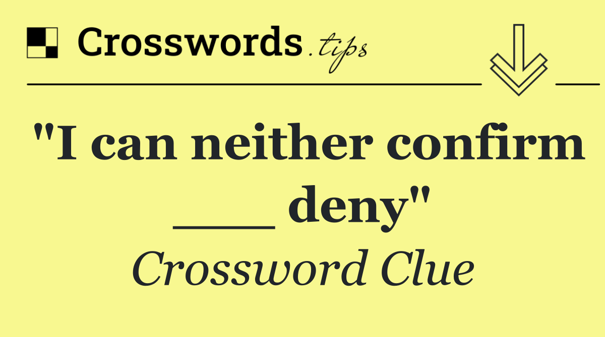 "I can neither confirm ___ deny"