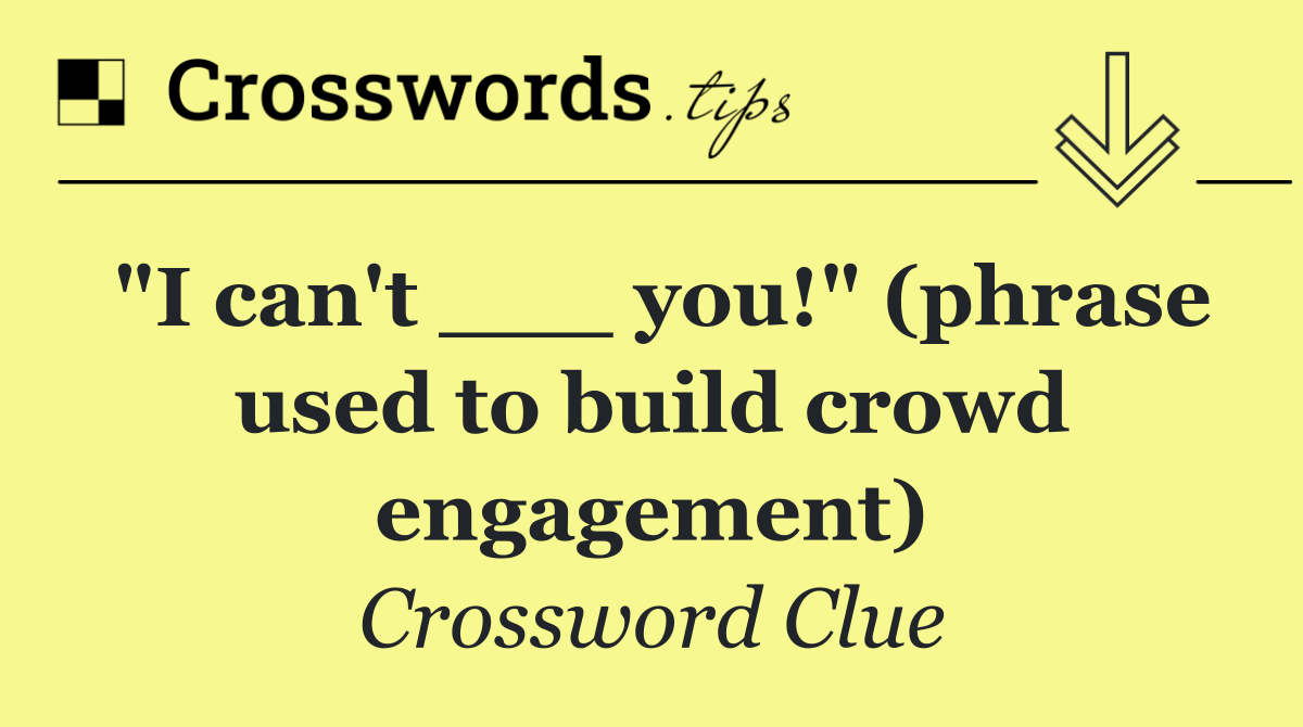 "I can't ___ you!" (phrase used to build crowd engagement)
