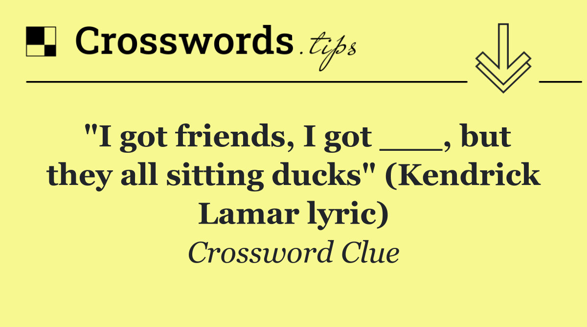 "I got friends, I got ___, but they all sitting ducks" (Kendrick Lamar lyric)