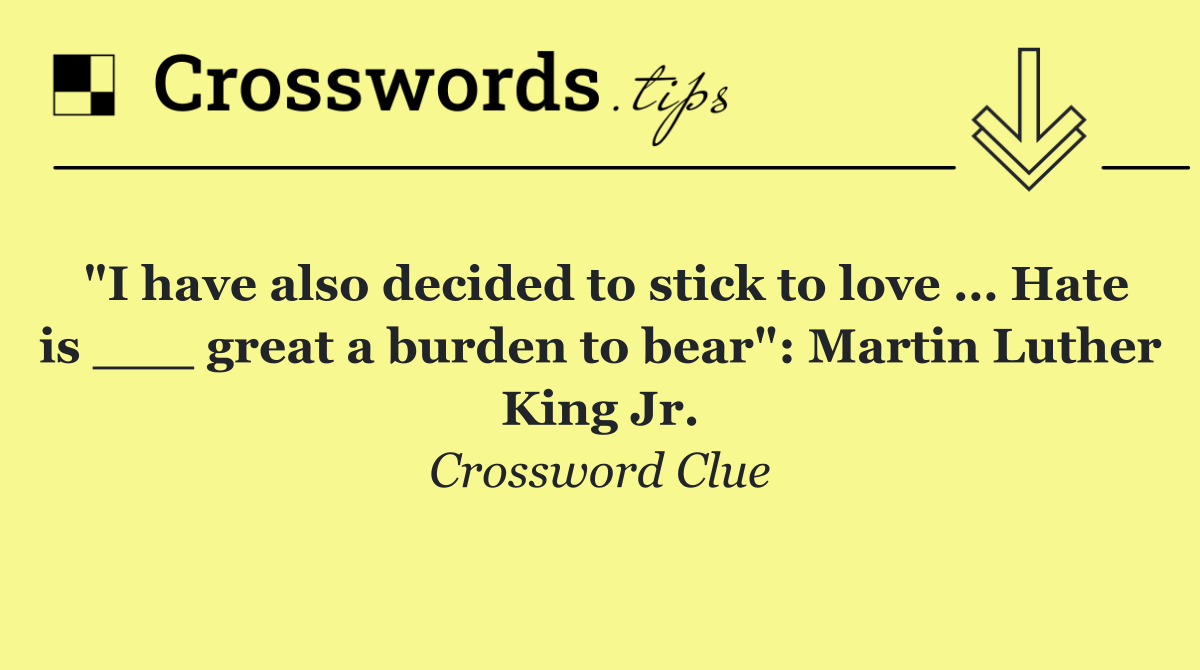 "I have also decided to stick to love … Hate is ___ great a burden to bear": Martin Luther King Jr.