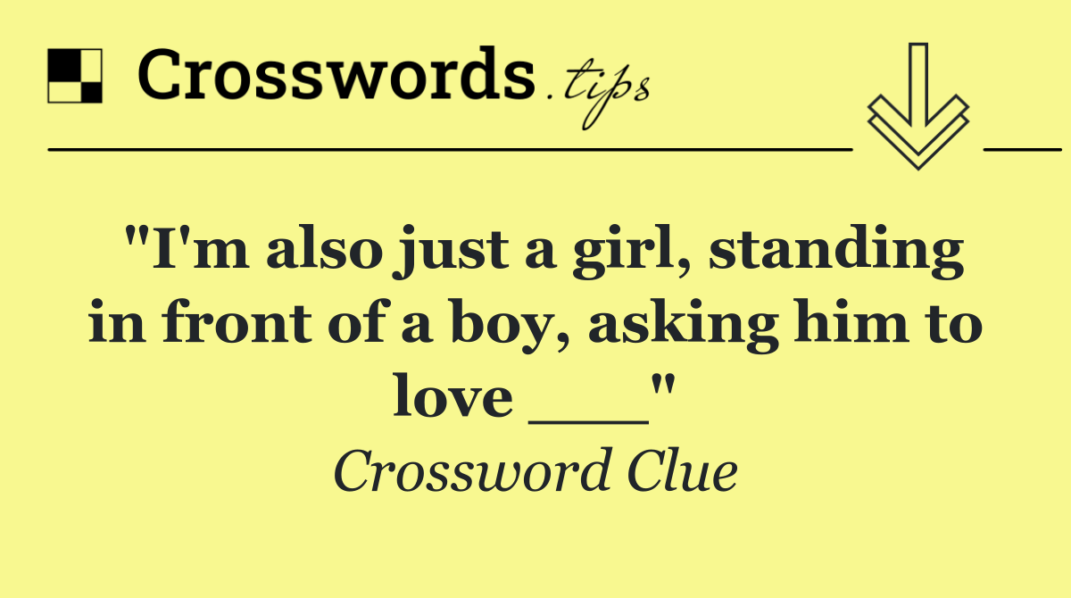 "I'm also just a girl, standing in front of a boy, asking him to love ___"