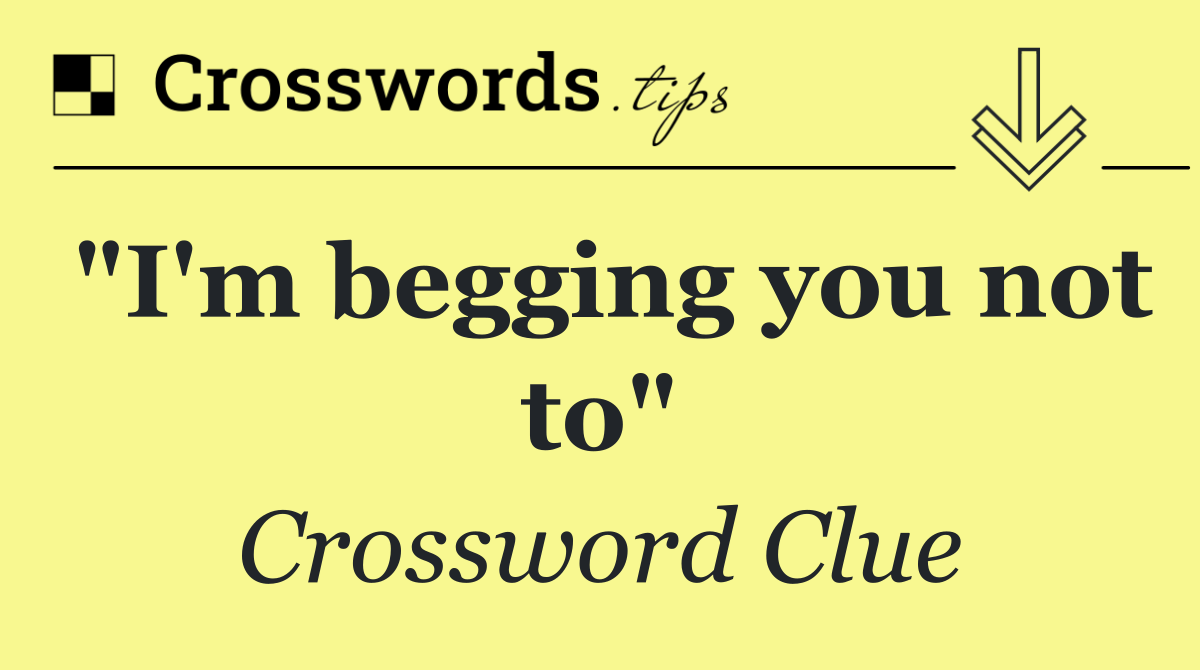 "I'm begging you not to"