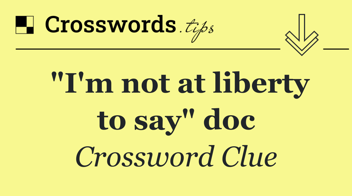 "I'm not at liberty to say" doc