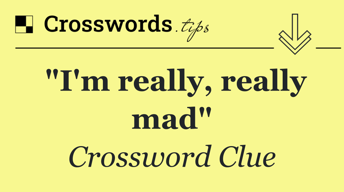 "I'm really, really mad"