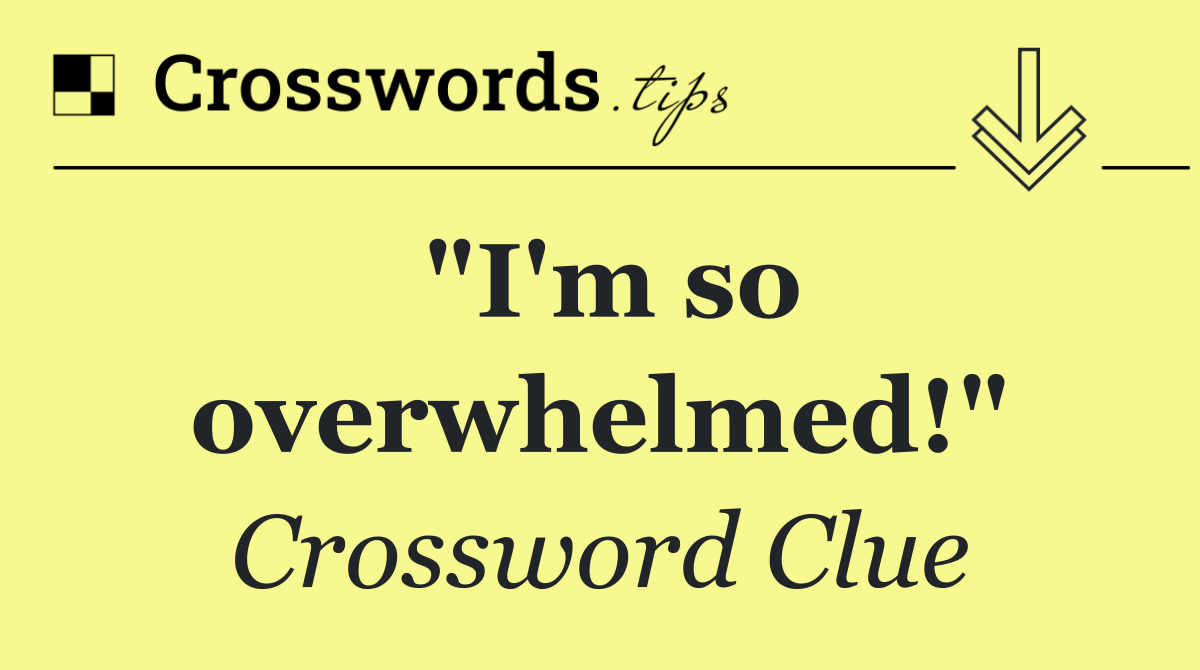 "I'm so overwhelmed!"