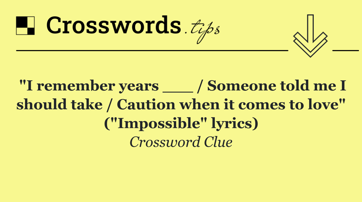 "I remember years ___ / Someone told me I should take / Caution when it comes to love" ("Impossible" lyrics)