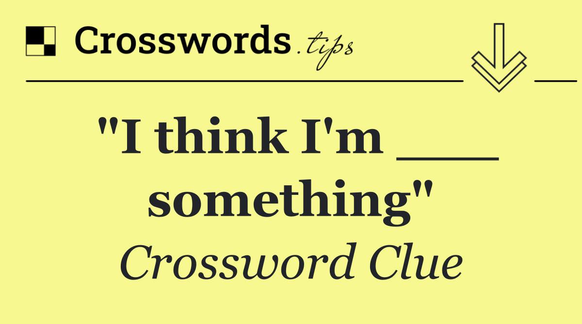 "I think I'm ___ something"