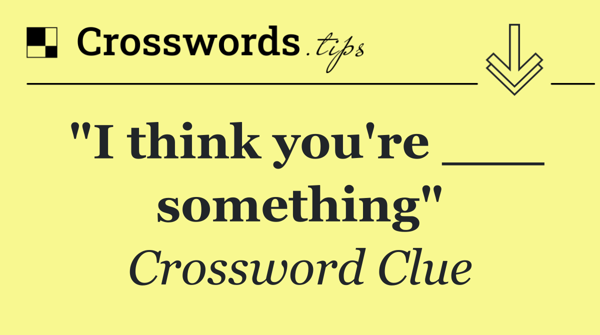 "I think you're ___ something"