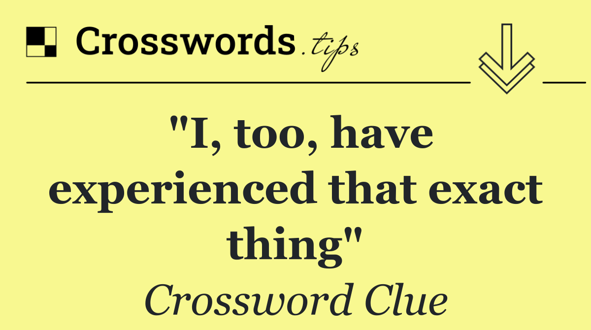 "I, too, have experienced that exact thing"