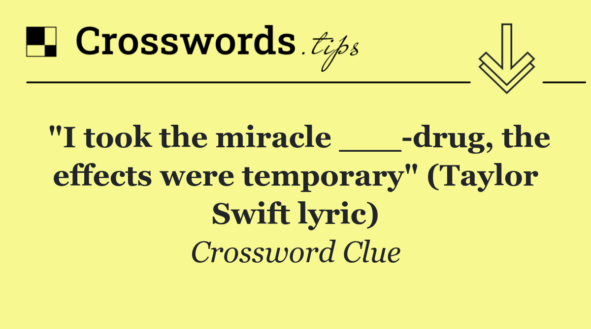 "I took the miracle ___ drug, the effects were temporary" (Taylor Swift lyric)