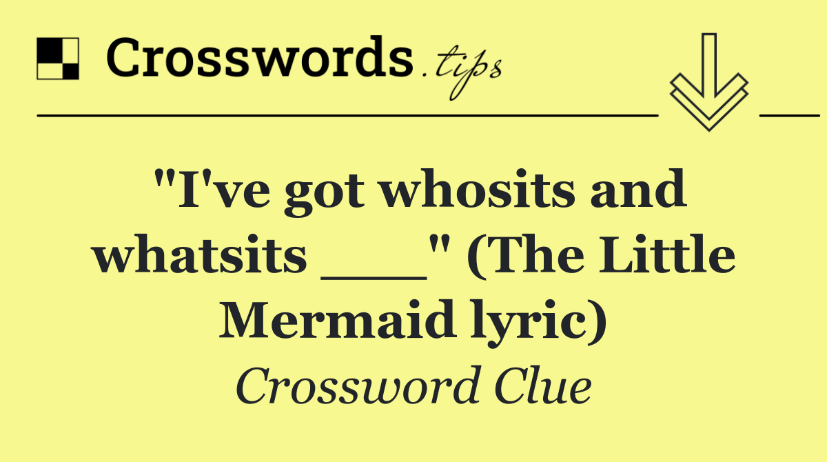 "I've got whosits and whatsits ___" (The Little Mermaid lyric)