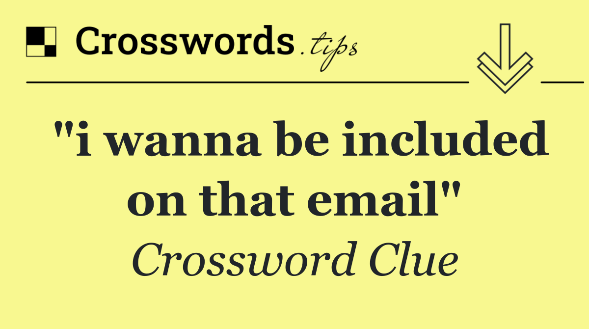 "i wanna be included on that email"