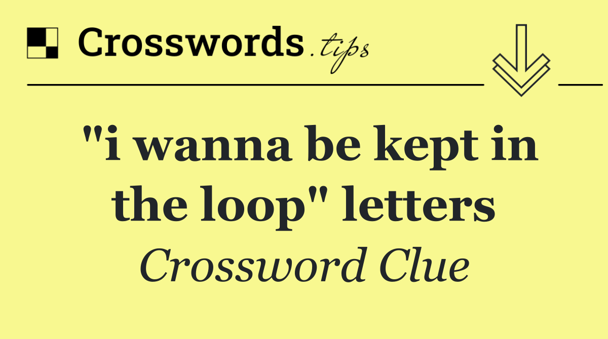 "i wanna be kept in the loop" letters