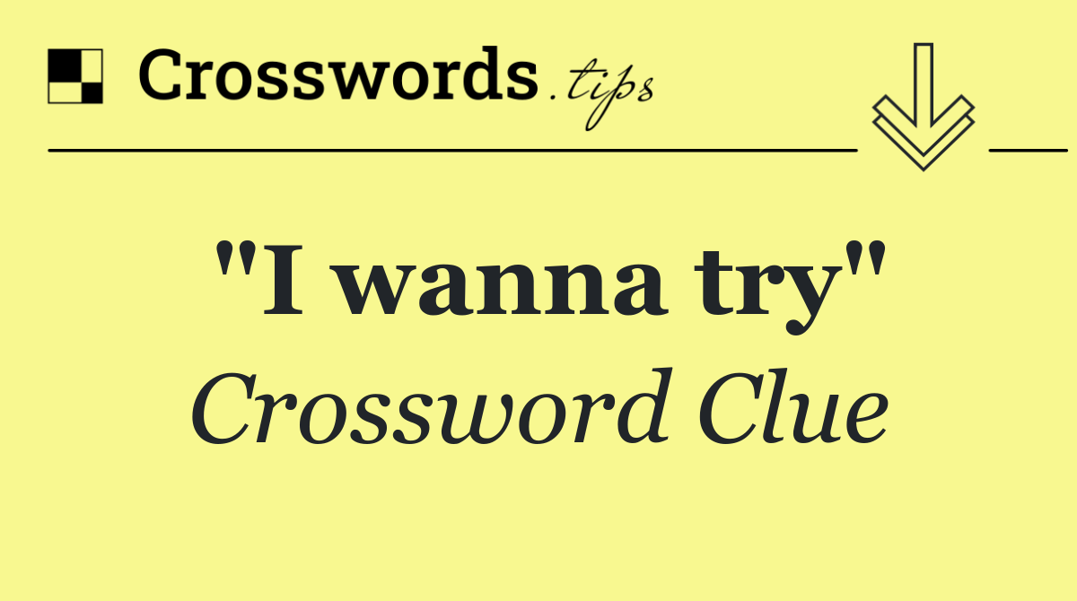 "I wanna try"