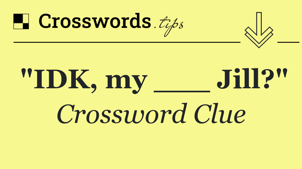 "IDK, my ___ Jill?"