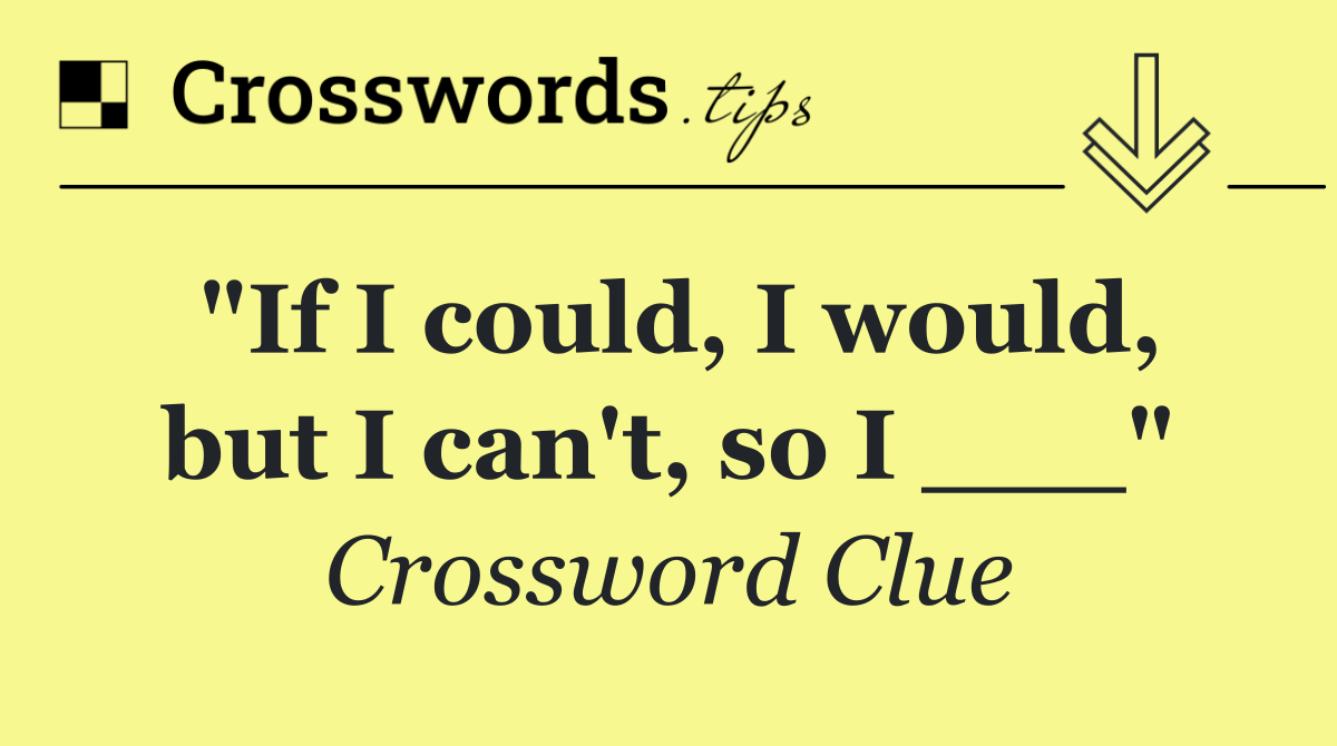 "If I could, I would, but I can't, so I ___"
