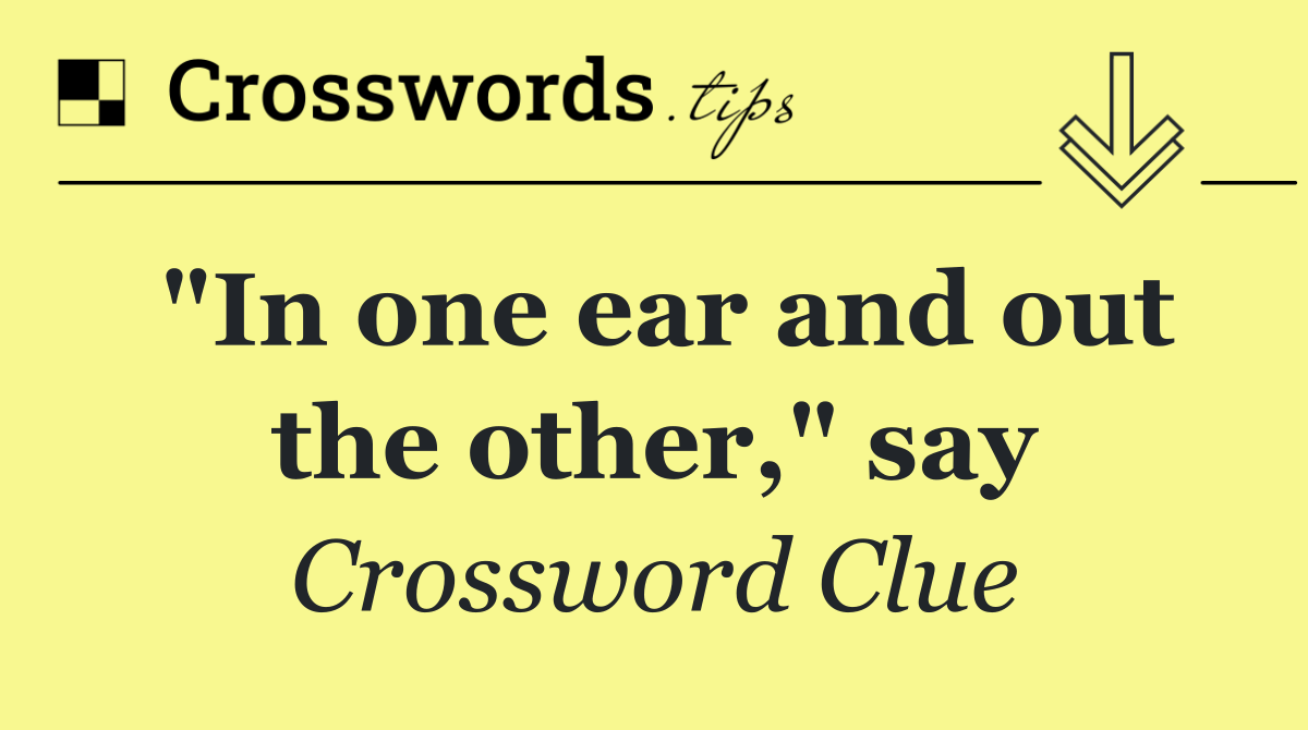 "In one ear and out the other," say