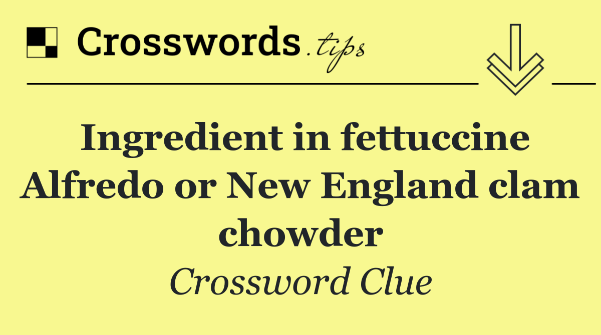 Ingredient in fettuccine Alfredo or New England clam chowder