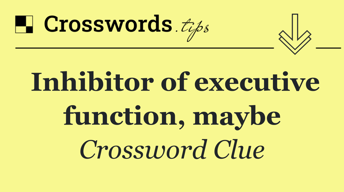 Inhibitor of executive function, maybe