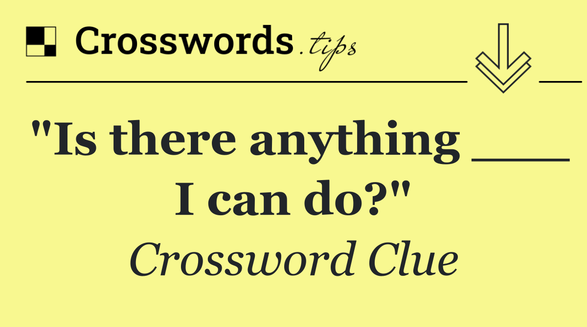 "Is there anything ___ I can do?"