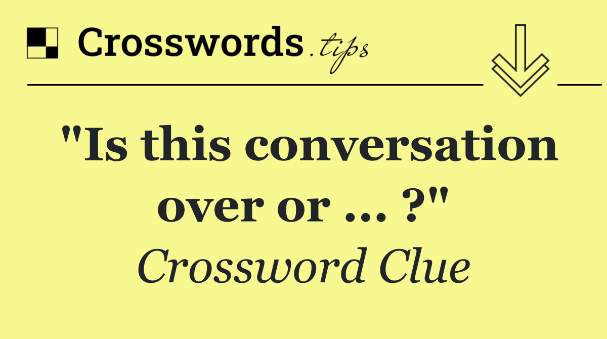 "Is this conversation over or ... ?"