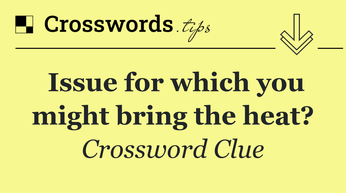 Issue for which you might bring the heat?