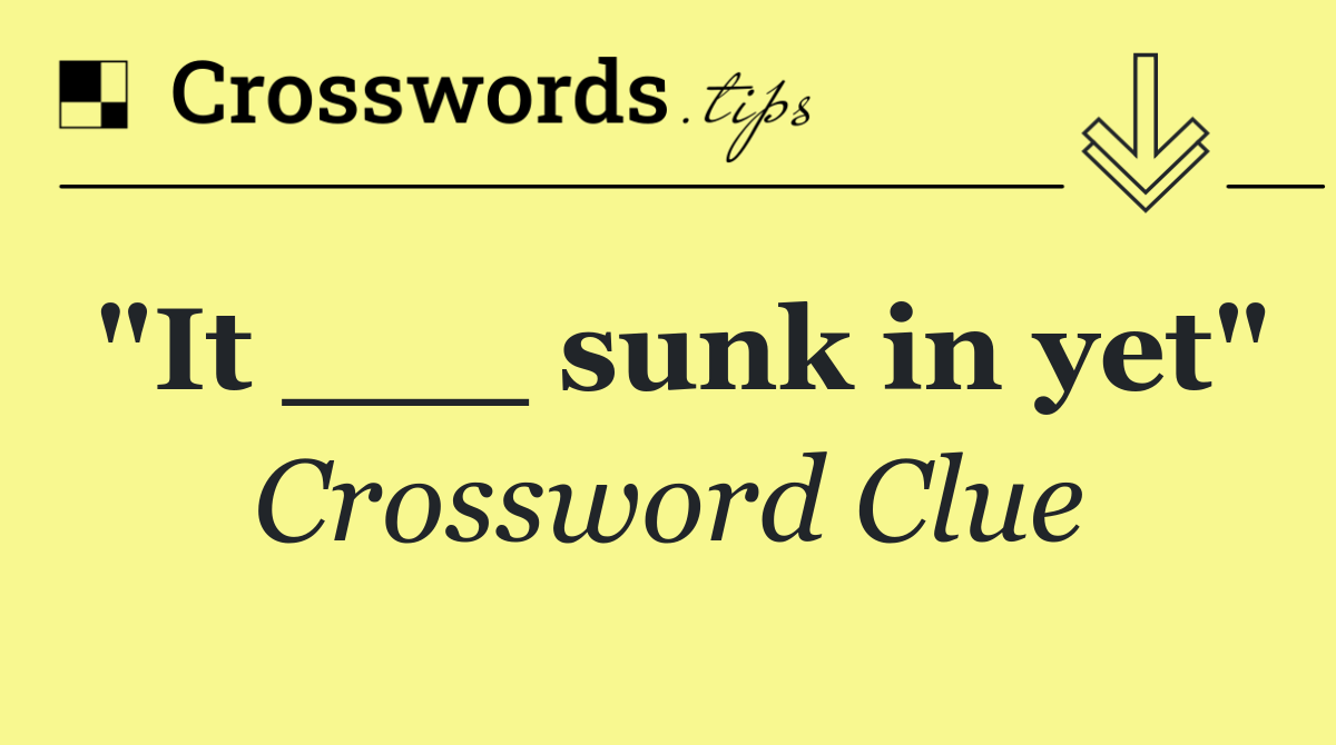 "It ___ sunk in yet"