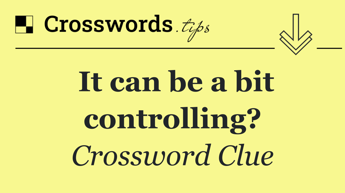 It can be a bit controlling?