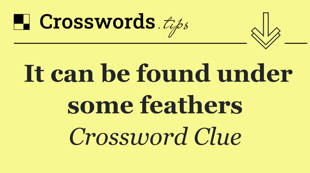 It can be found under some feathers