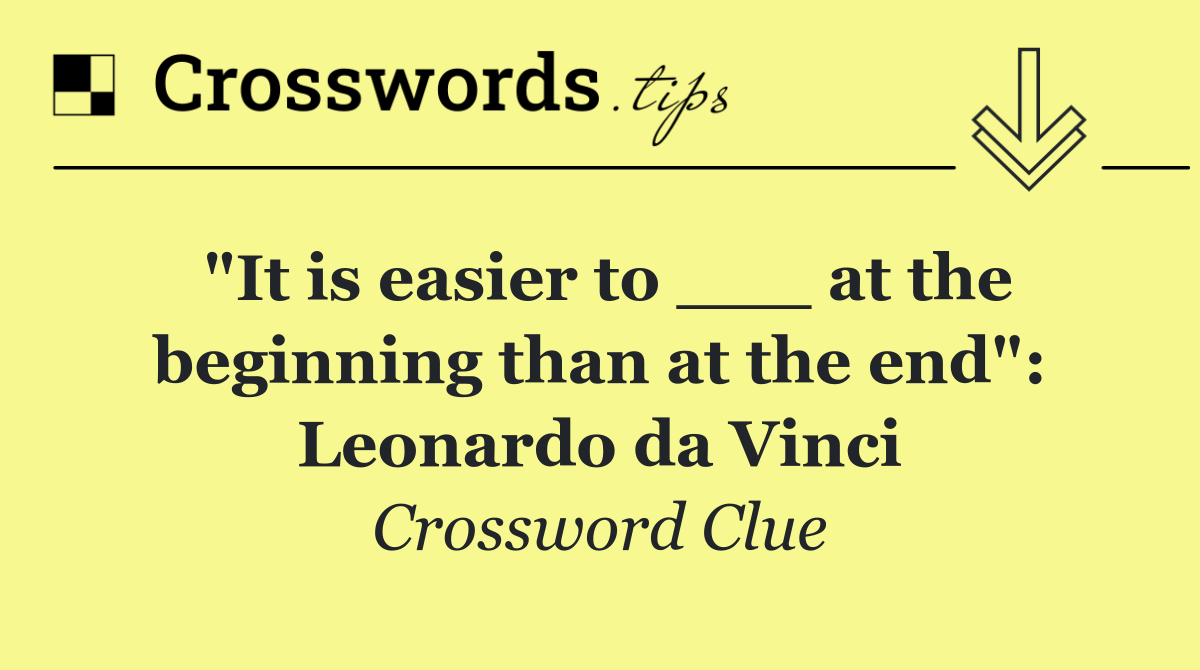 "It is easier to ___ at the beginning than at the end": Leonardo da Vinci