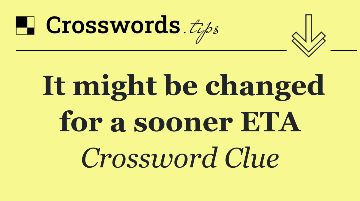 It might be changed for a sooner ETA