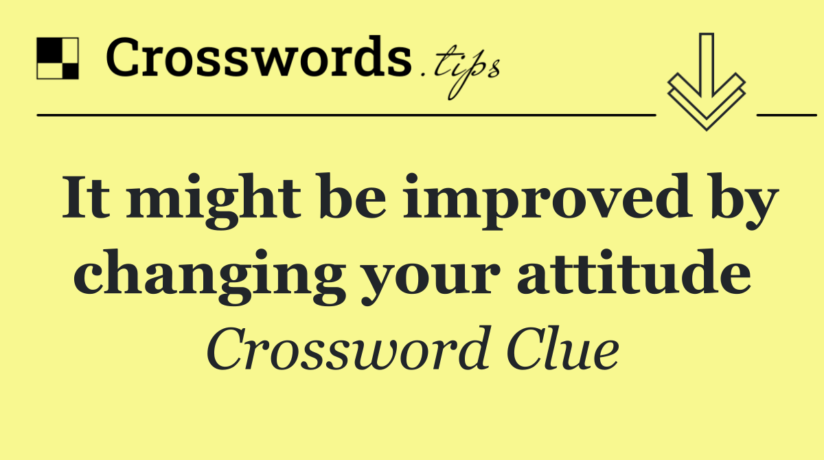 It might be improved by changing your attitude