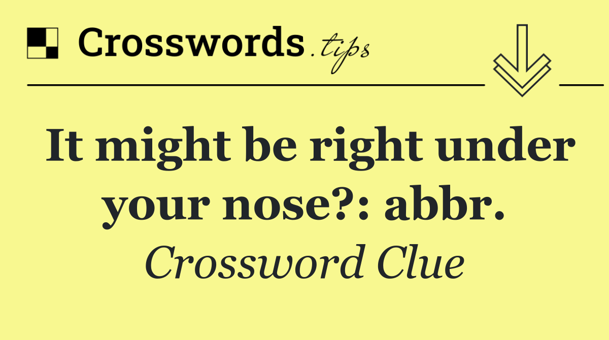 It might be right under your nose?: abbr.