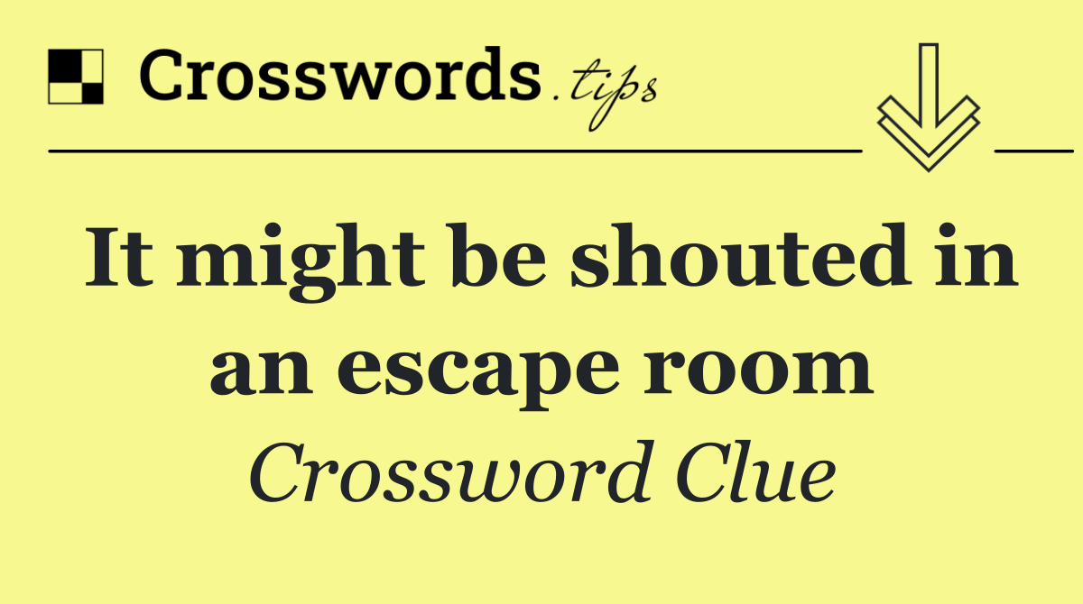 It might be shouted in an escape room