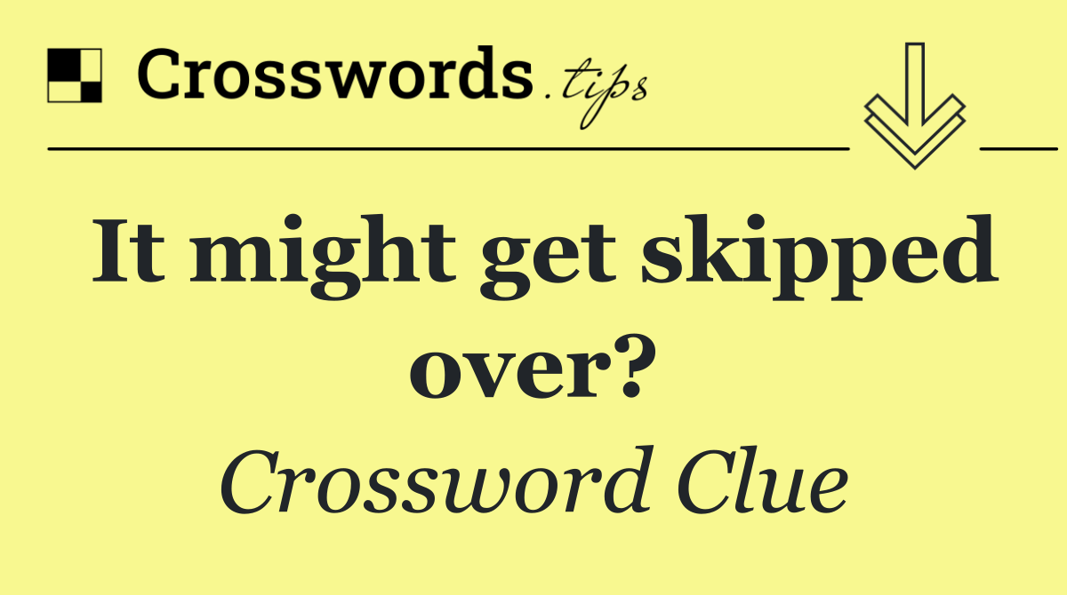 It might get skipped over?