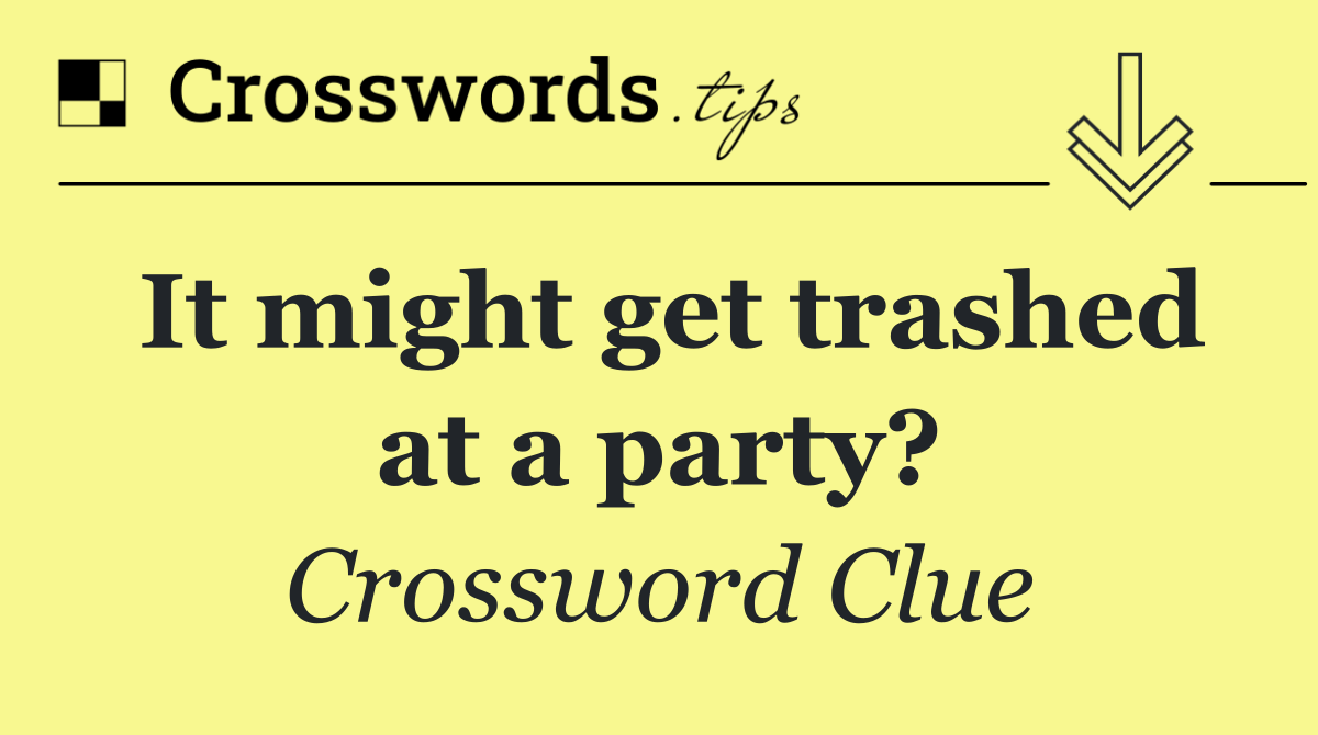 It might get trashed at a party?