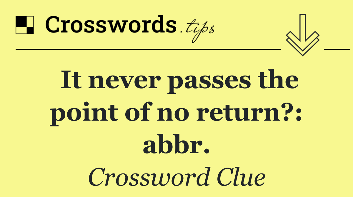 It never passes the point of no return?: abbr.
