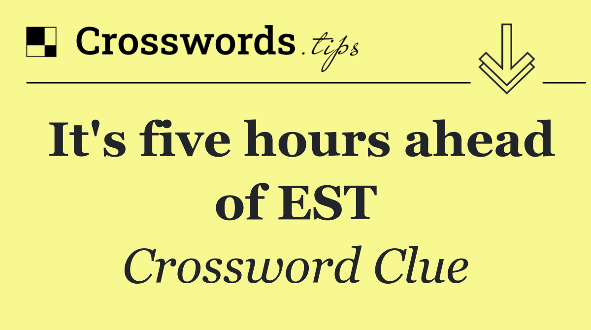 It's five hours ahead of EST