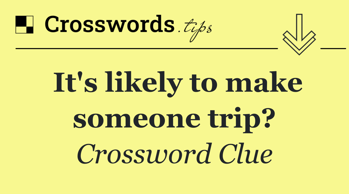 It's likely to make someone trip?