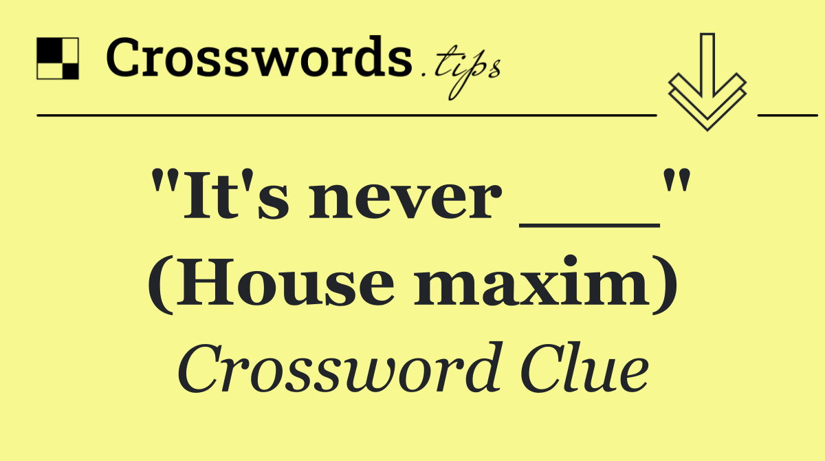 "It's never ___" (House maxim)