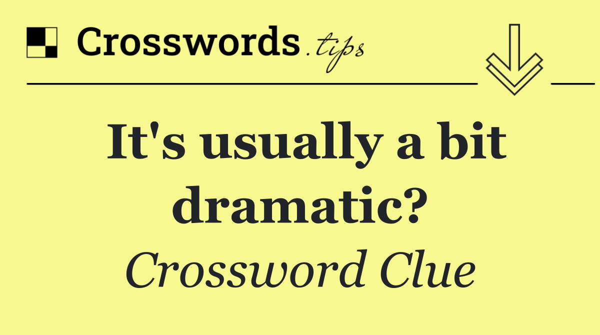 It's usually a bit dramatic?
