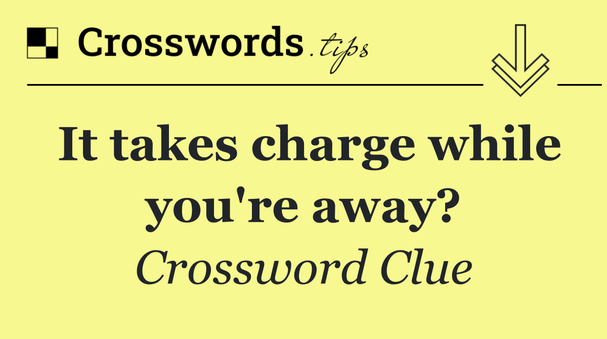 It takes charge while you're away?