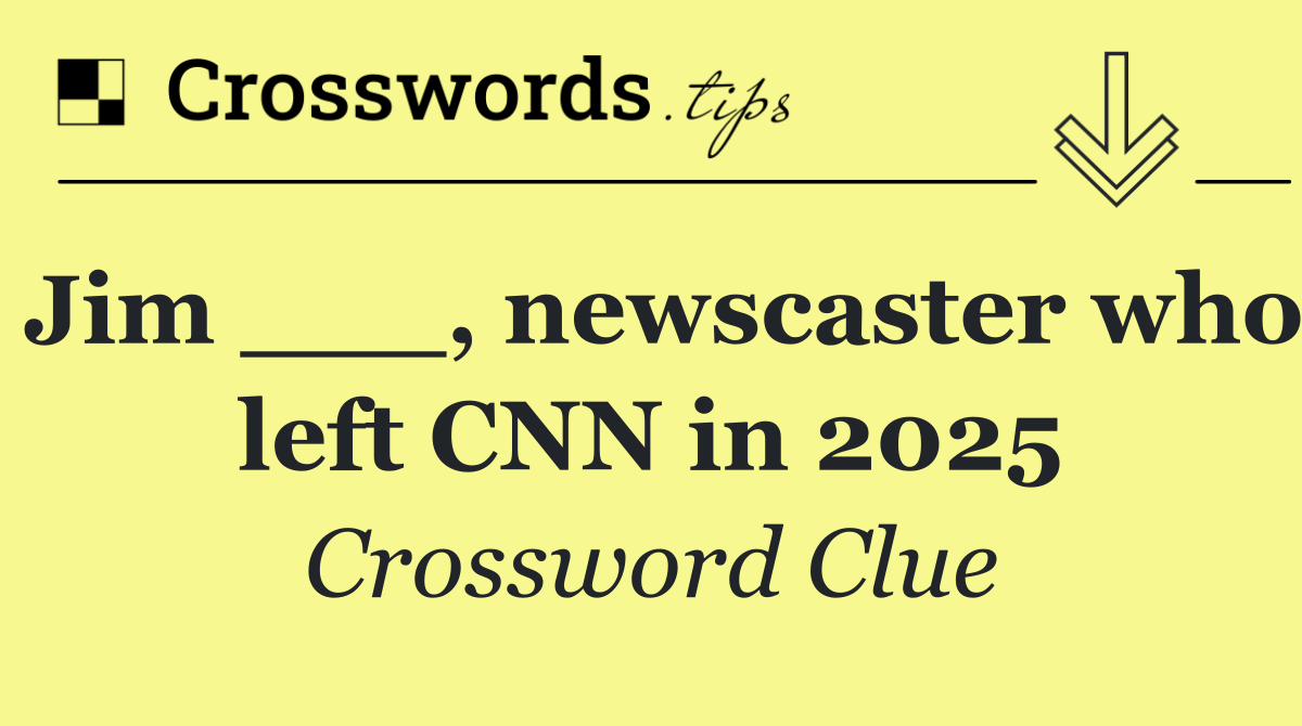 Jim ___, newscaster who left CNN in 2025