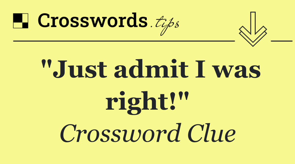"Just admit I was right!"