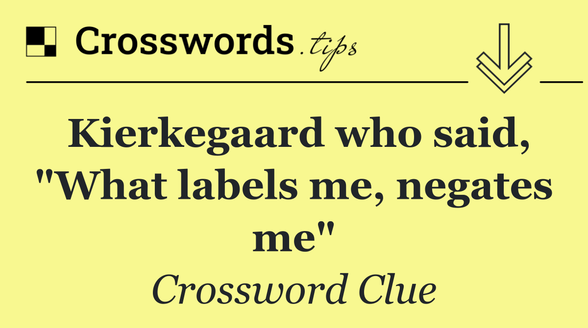 Kierkegaard who said, "What labels me, negates me"