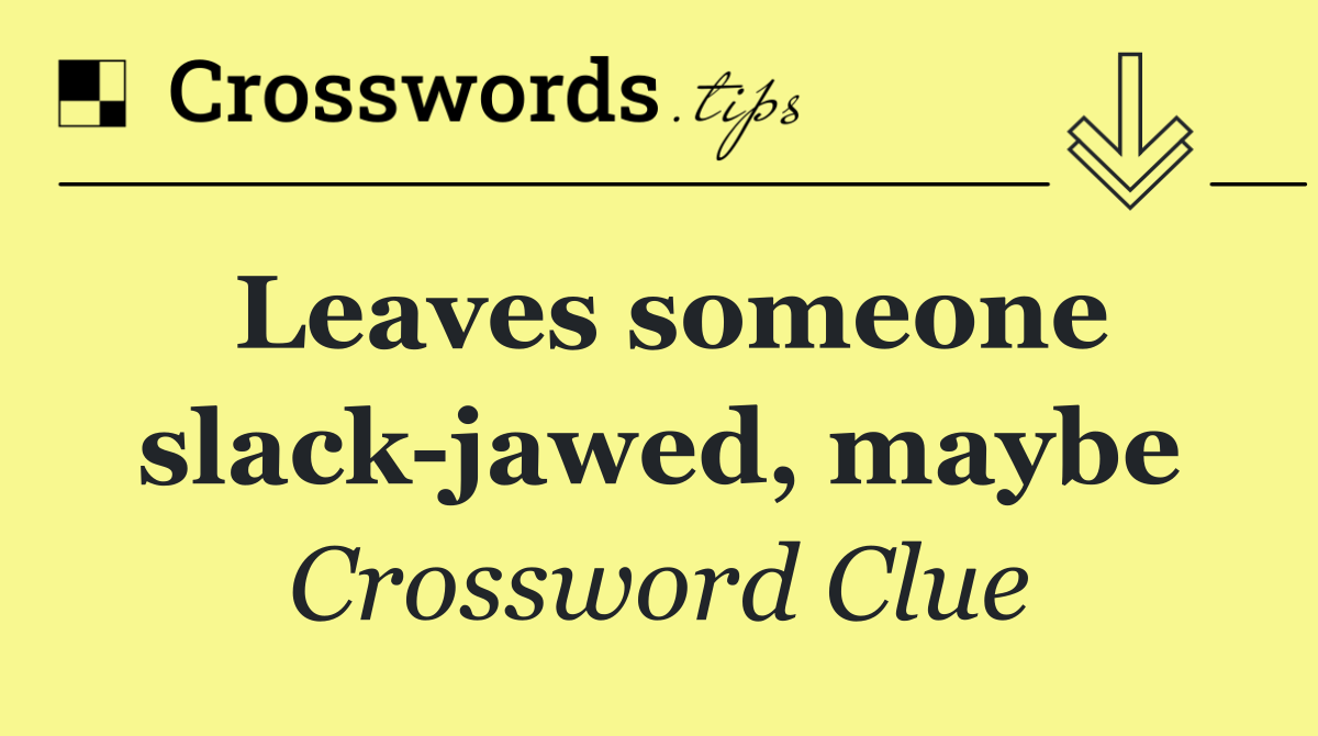 Leaves someone slack jawed, maybe
