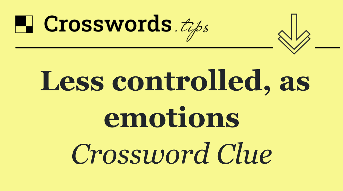 Less controlled, as emotions