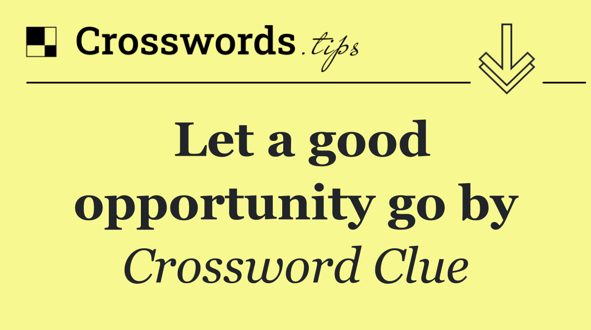 Let a good opportunity go by