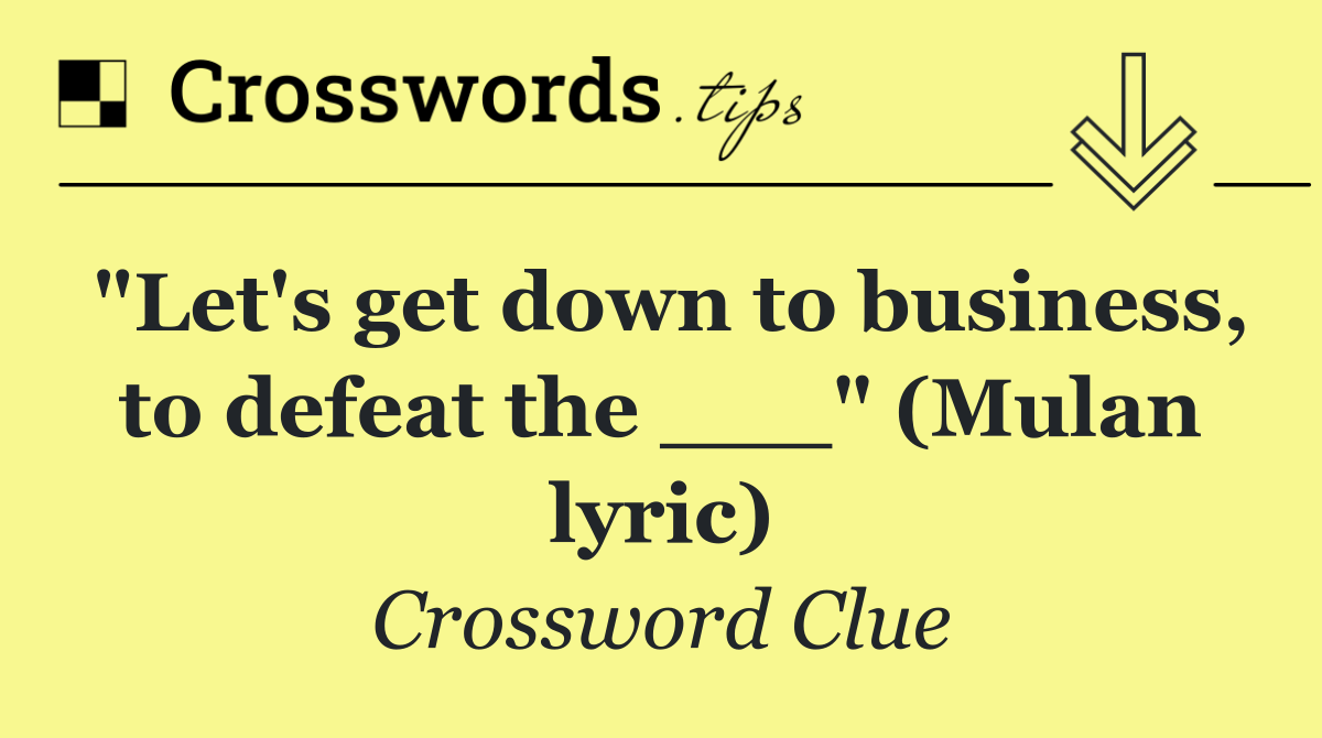 "Let's get down to business, to defeat the ___" (Mulan lyric)