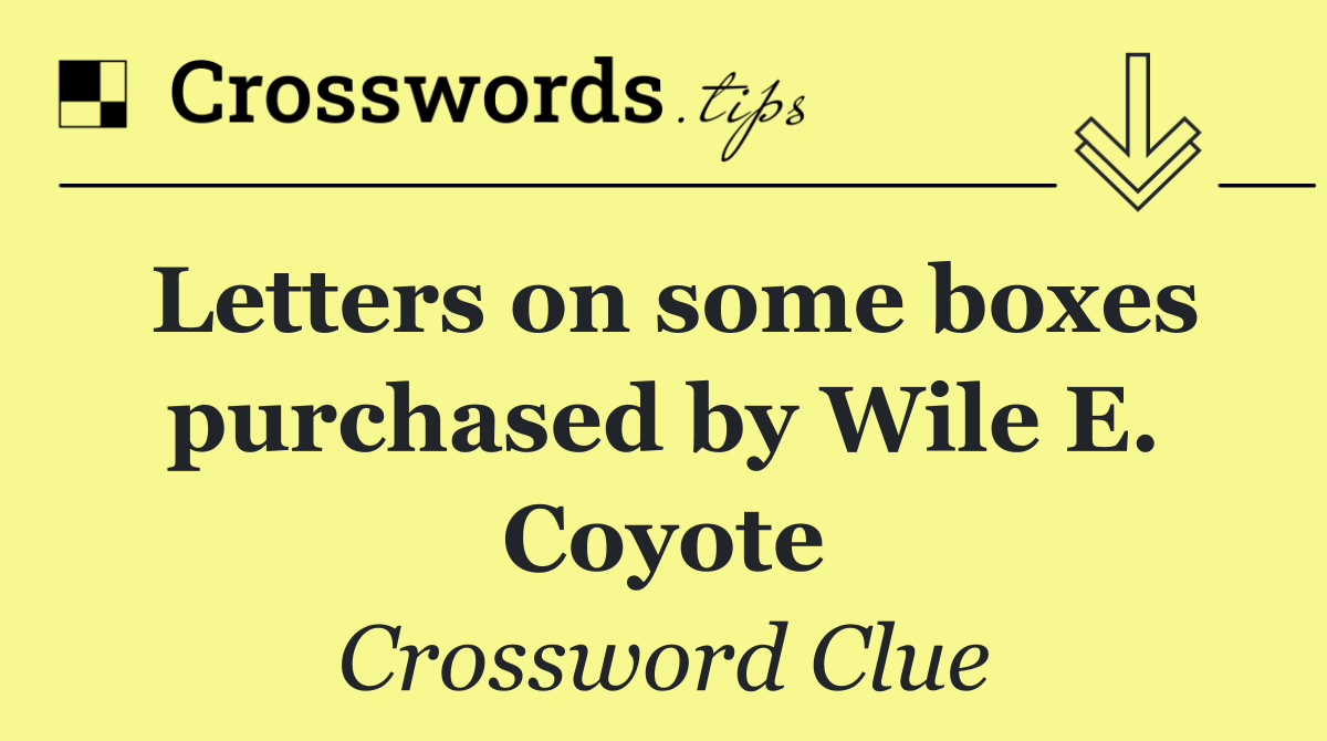 Letters on some boxes purchased by Wile E. Coyote
